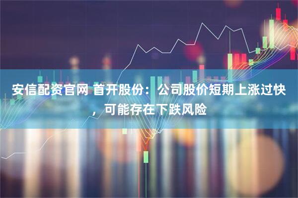 安信配资官网 首开股份：公司股价短期上涨过快，可能存在下跌风险