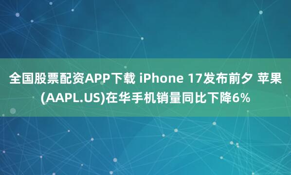 全国股票配资APP下载 iPhone 17发布前夕 苹果(AAPL.US)在华手机销量同比下降6%