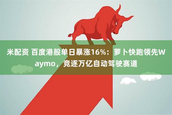 米配资 百度港股单日暴涨16%：萝卜快跑领先Waymo，竞逐万亿自动驾驶赛道