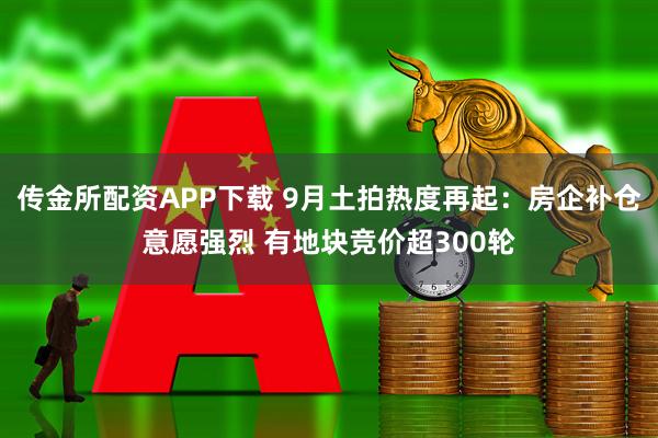 传金所配资APP下载 9月土拍热度再起：房企补仓意愿强烈 有地块竞价超300轮