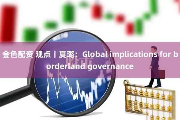 金色配资 观点丨夏璐：Global implications for borderland governance