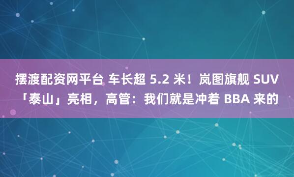 摆渡配资网平台 车长超 5.2 米！岚图旗舰 SUV「泰山」亮相，高管：我们就是冲着 BBA 来的