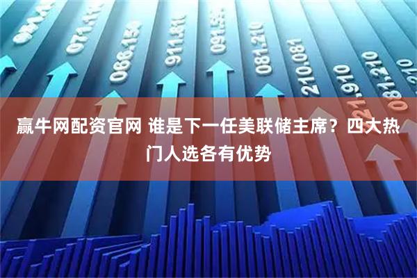 赢牛网配资官网 谁是下一任美联储主席？四大热门人选各有优势