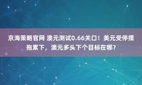 京海策略官网 澳元测试0.66关口！美元受停摆拖累下，澳元多头下个目标在哪？