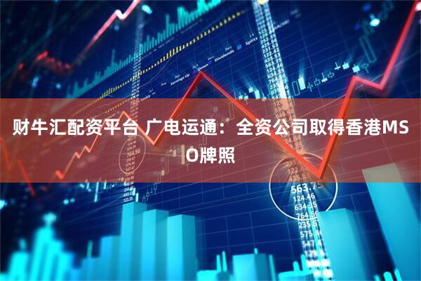 财牛汇配资平台 广电运通:全资公司取得香港MSO牌照