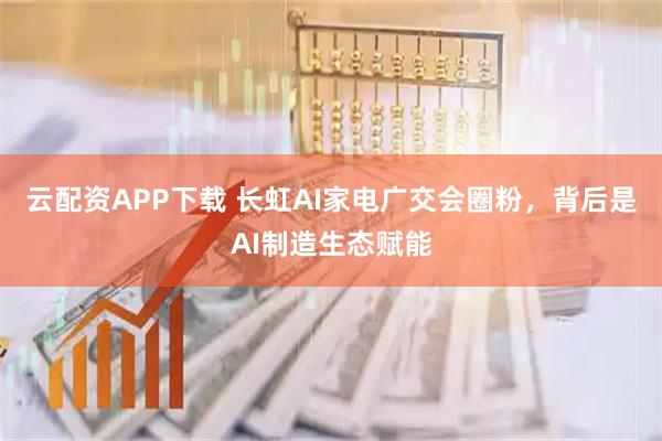 云配资APP下载 长虹AI家电广交会圈粉,背后是AI制造生态赋能