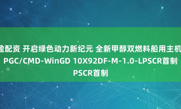 汇盈配资 开启绿色动力新纪元 全新甲醇双燃料船用主机 -CPGC/CMD-WinGD 10X92DF-M-1.0-LPSCR首制