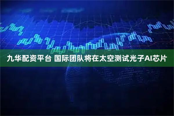 九华配资平台 国际团队将在太空测试光子AI芯片