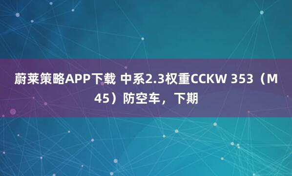 蔚莱策略APP下载 中系2.3权重CCKW 353（M45）防空车，下期