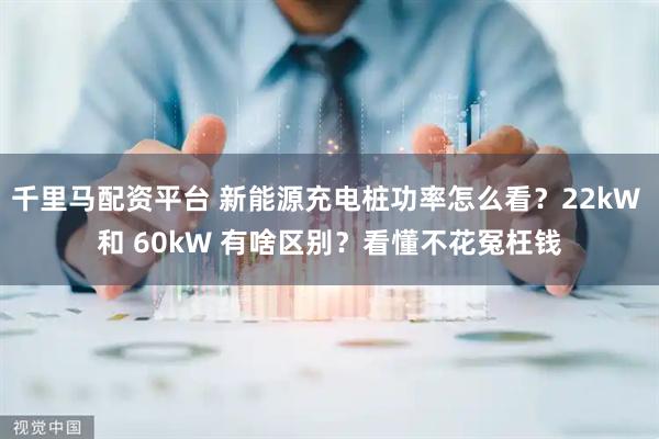 千里马配资平台 新能源充电桩功率怎么看?22kW 和 60kW 有啥区别?看懂不花冤枉钱