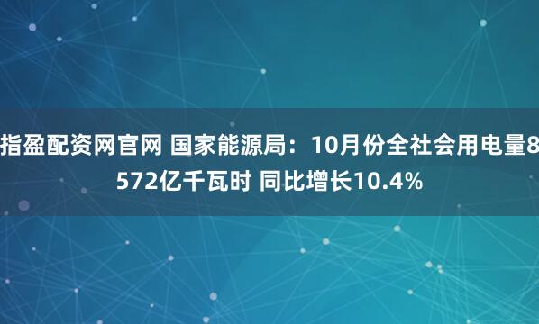 指盈配资网官网 国家能源局：10月份全社会用电量8572亿千瓦时 同比增长10.4%