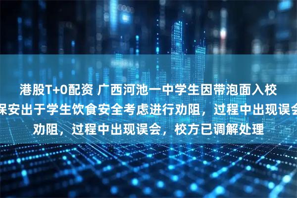 港股T+0配资 广西河池一中学生因带泡面入校被拦,官方通报:保安出于学生饮食安全考虑进行劝阻,过程中出现误会,校方已调解处理