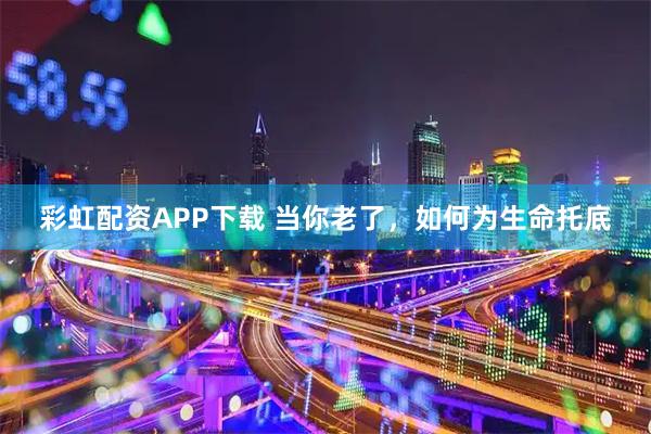 彩虹配资APP下载 当你老了,如何为生命托底
