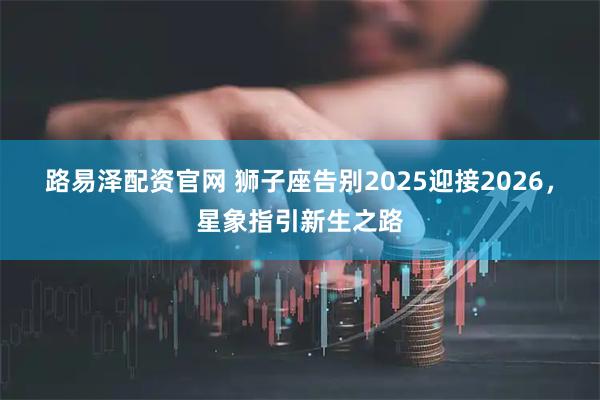 路易泽配资官网 狮子座告别2025迎接2026，星象指引新生之路