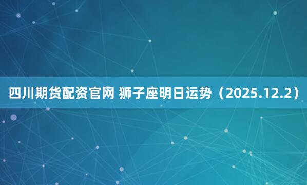 四川期货配资官网 狮子座明日运势（2025.12.2）
