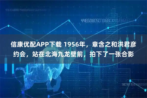 信康优配APP下载 1956年，章含之和洪君彦约会，站在北海九龙壁前，拍下了一张合影
