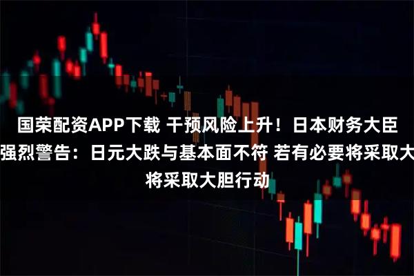 国荣配资APP下载 干预风险上升!日本财务大臣释放最强烈警告:日元大跌与基本面不符 若有必要将采取大胆行动