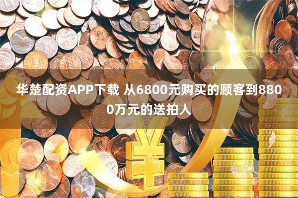 华楚配资APP下载 从6800元购买的顾客到8800万元的送拍人