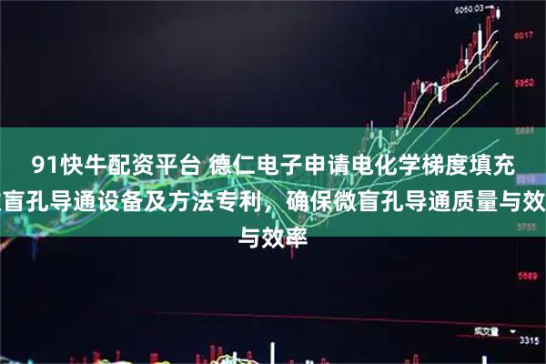 91快牛配资平台 德仁电子申请电化学梯度填充微盲孔导通设备及方法专利，确保微盲孔导通质量与效率