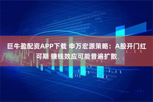 巨牛盈配资APP下载 申万宏源策略：A股开门红可期 赚钱效应可能普遍扩散