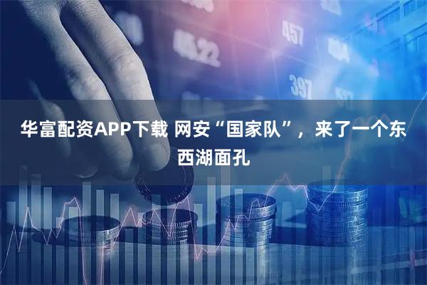 华富配资APP下载 网安“国家队”，来了一个东西湖面孔