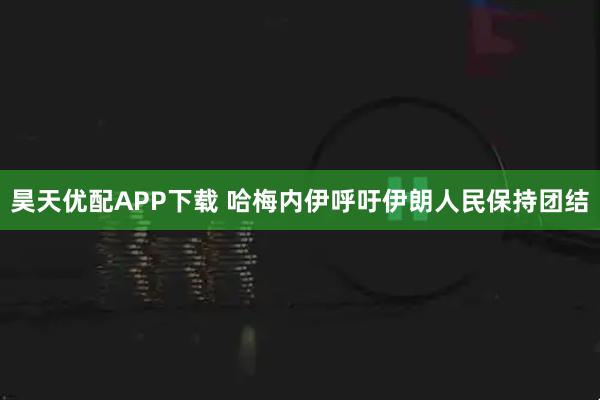 昊天优配APP下载 哈梅内伊呼吁伊朗人民保持团结