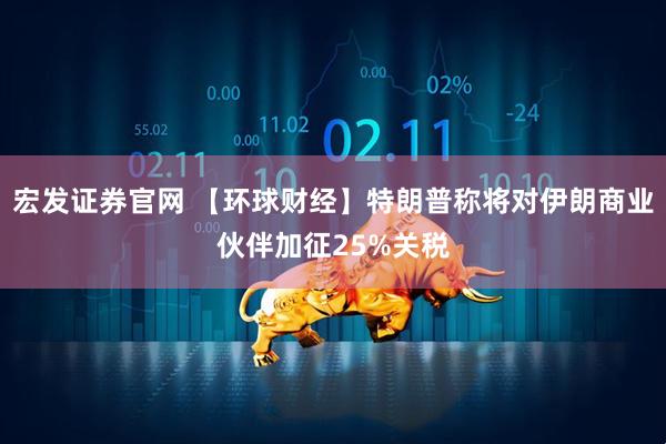 宏发证券官网 【环球财经】特朗普称将对伊朗商业伙伴加征25%关税