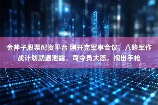 金斧子股票配资平台 刚开完军事会议，八路军作战计划就遭泄露，司令员大怒，掏出手枪