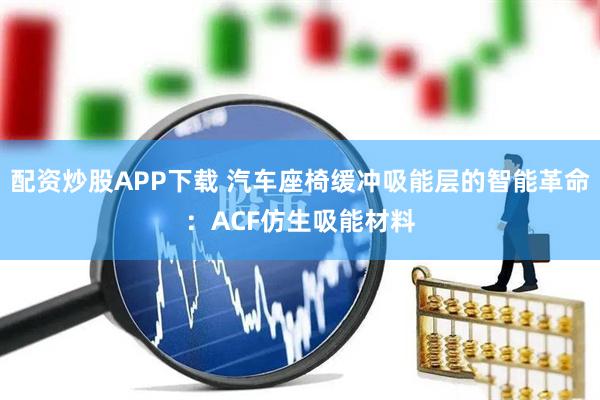 配资炒股APP下载 汽车座椅缓冲吸能层的智能革命：ACF仿生吸能材料