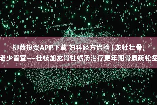 柳荷投资APP下载 妇科经方治验 | 龙牡壮骨，老少皆宜——桂枝加龙骨牡蛎汤治疗更年期骨质疏松症