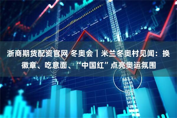 浙商期货配资官网 冬奥会｜米兰冬奥村见闻：换徽章、吃意面、“中国红”点亮奥运氛围