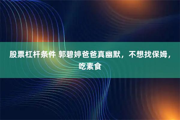 股票杠杆条件 郭碧婷爸爸真幽默，不想找保姆，吃素食