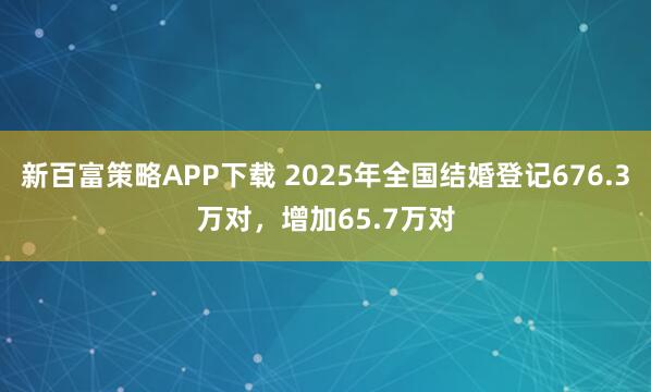 新百富策略APP下载 2025年全国结婚登记676.3万对，增加65.7万对