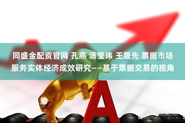 同盛金配资官网 孔燕 汤莹玮 王晟先 票据市场服务实体经济成效研究——基于票据交易的视角
