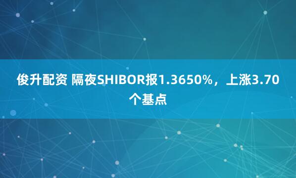 俊升配资 隔夜SHIBOR报1.3650%，上涨3.70个基点