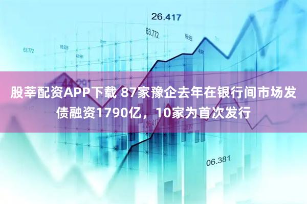 股莘配资APP下载 87家豫企去年在银行间市场发债融资1790亿，10家为首次发行