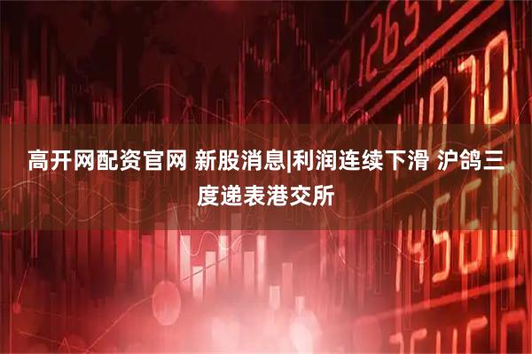 高开网配资官网 新股消息|利润连续下滑 沪鸽三度递表港交所