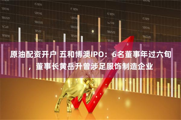 原油配资开户 五和博澳IPO：6名董事年过六旬，董事长黄岳升曾涉足服饰制造企业