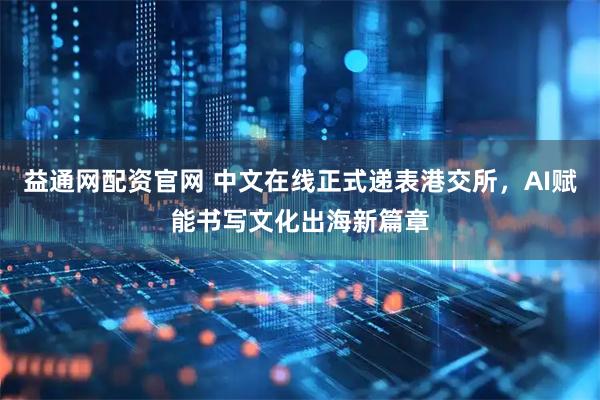 益通网配资官网 中文在线正式递表港交所，AI赋能书写文化出海新篇章