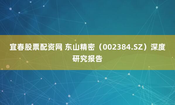 宜春股票配资网 东山精密（002384.SZ）深度研究报告