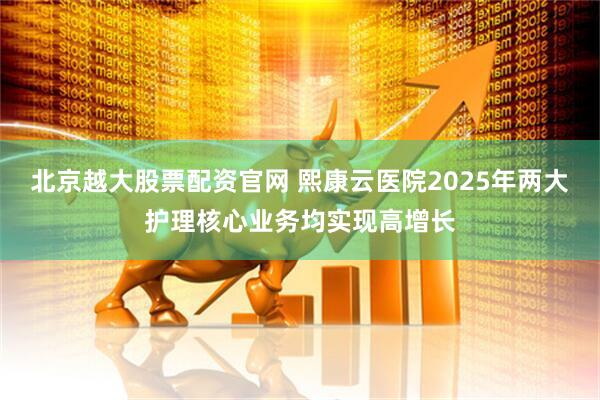 北京越大股票配资官网 熙康云医院2025年两大护理核心业务均实现高增长
