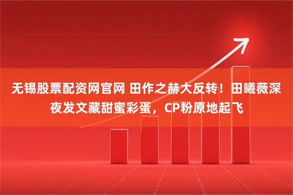 无锡股票配资网官网 田作之赫大反转！田曦薇深夜发文藏甜蜜彩蛋，CP粉原地起飞