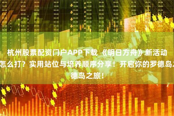 杭州股票配资门户APP下载 《明日方舟》新活动低配怎么打？实用站位与培养顺序分享！开启你的罗德岛之旅！