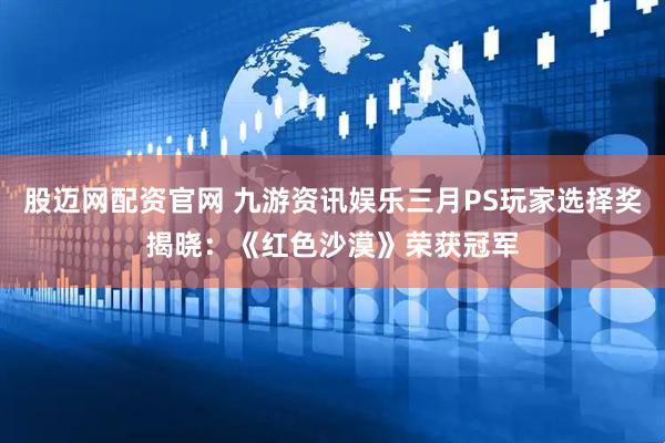 股迈网配资官网 九游资讯娱乐三月PS玩家选择奖揭晓：《红色沙漠》荣获冠军