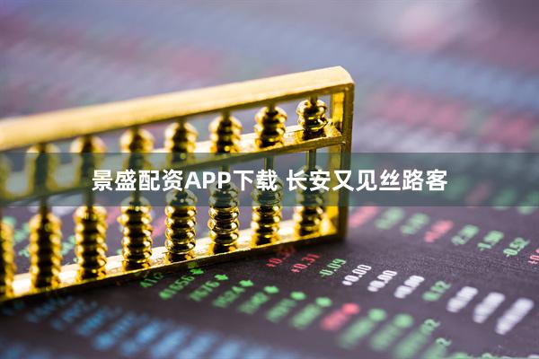景盛配资APP下载 长安又见丝路客