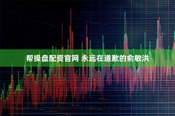 帮操盘配资官网 永远在道歉的俞敏洪
