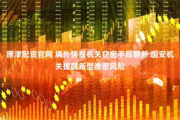 原津配资官网 境外情报机关窃密手段翻新 国安机关提醒新型泄密风险