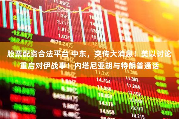 股票配资合法平台 中东，突传大消息！美以讨论重启对伊战事！内塔尼亚胡与特朗普通话